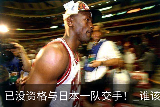已没资格与日本一队交手！ 谁该为中国男篮买单？