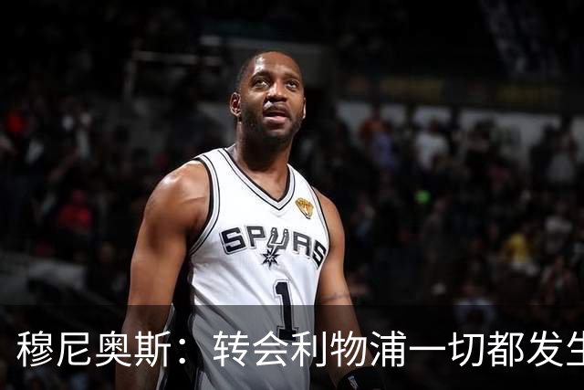 穆尼奥斯：转会利物浦一切都发生得太快，但你不能让这种机会溜走