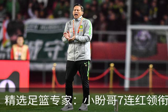 精选足篮专家：小盼哥7连红领衔解读周日足彩！