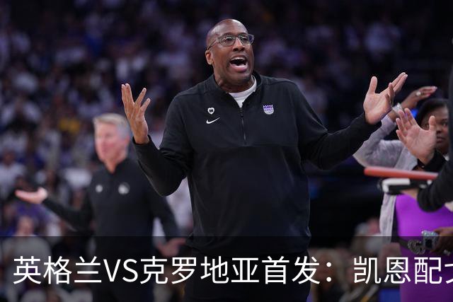 英格兰VS克罗地亚首发：凯恩配戈登马杜埃凯贝林厄姆