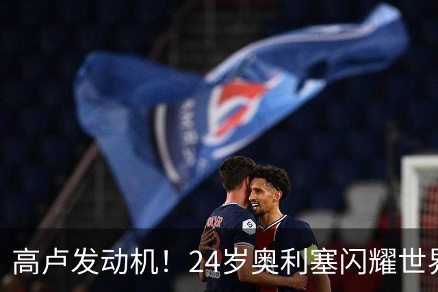 高卢发动机！24岁奥利塞闪耀世界杯首秀 拜仁5300万签下现1.5亿欧