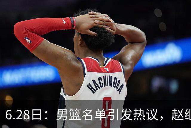 6.28日：男篮名单引发热议，赵继伟缺阵庞峥麟留队