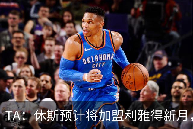 TA：休斯预计将加盟利雅得新月，他正投入利物浦夏窗工作